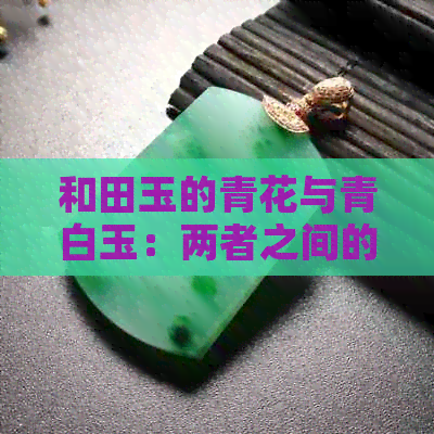 和田玉的青花与青白玉：两者之间的对比及选择建议