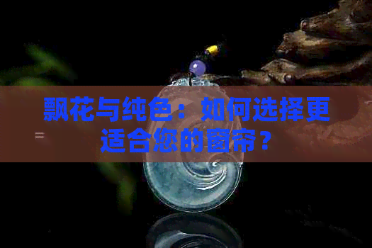 飘花与纯色：如何选择更适合您的窗帘？