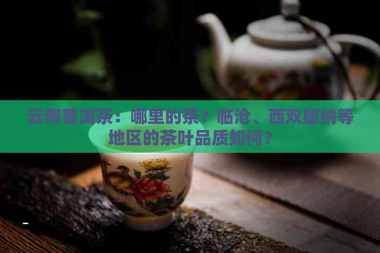 云南普洱茶：哪里的茶？临沧、西双版纳等地区的茶叶品质如何？