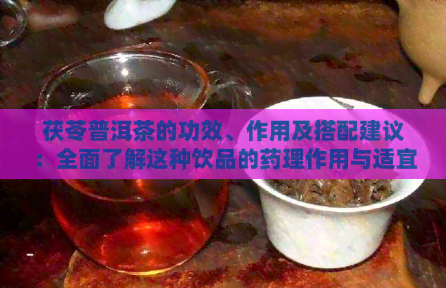 茯苓普洱茶的功效、作用及搭配建议：全面了解这种饮品的药理作用与适宜人群