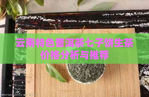 云南特色普洱茶七子饼生茶价格分析与推荐