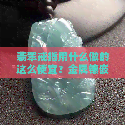 翡翠戒指用什么做的这么便宜？金属镶嵌吗？