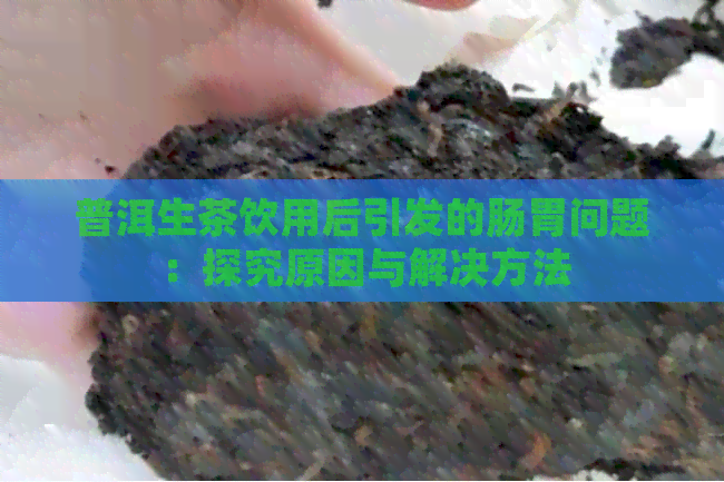 普洱生茶饮用后引发的肠胃问题：探究原因与解决方法