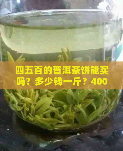 四五百的普洱茶饼能买吗？多少钱一斤？400克普洱茶饼价格是多少？