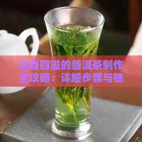 柚香四溢的普洱茶制作全攻略：详细步骤与独特风味探究