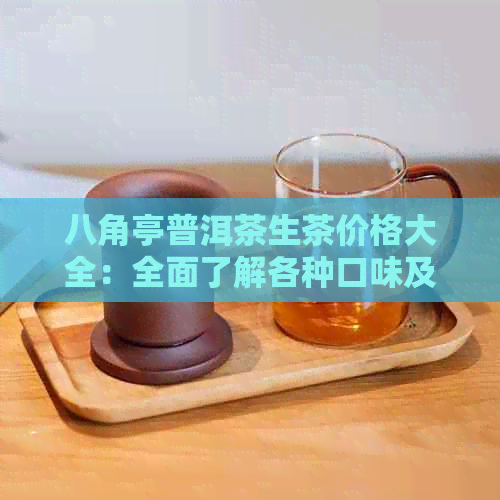 八角亭普洱茶生茶价格大全：全面了解各种口味及其市场价，助您轻松选购