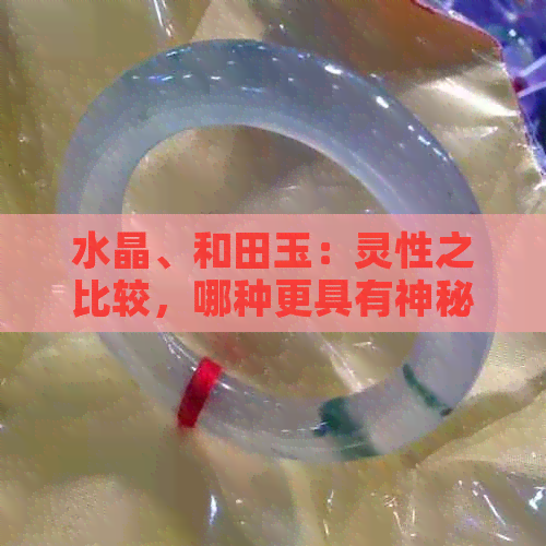 水晶、和田玉：灵性之比较，哪种更具有神秘的魅力？