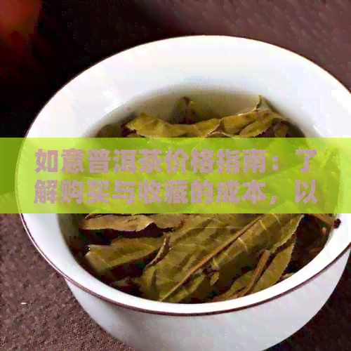 如意普洱茶价格指南：了解购买与收藏的成本，以及市场行情分析