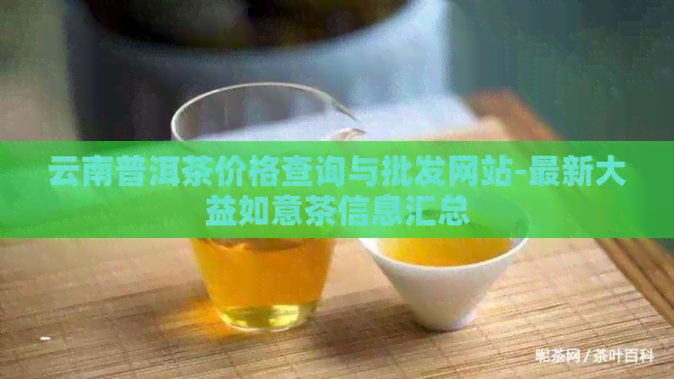 云南普洱茶价格查询与批发网站-最新大益如意茶信息汇总