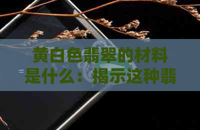 黄白色翡翠的材料是什么：揭示这种翡翠的独特质地