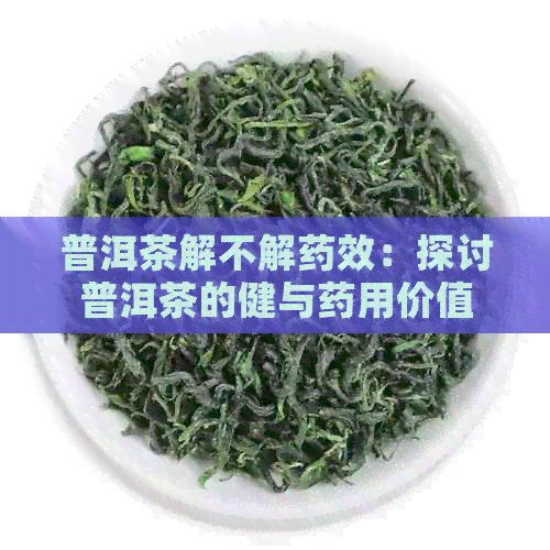 普洱茶解不解药效：探讨普洱茶的健与药用价值