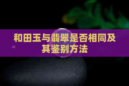 和田玉与翡翠是否相同及其鉴别方法