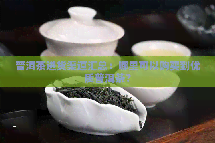 普洱茶进货渠道汇总：哪里可以购买到优质普洱茶？