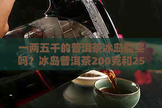 一两五千的普洱茶冰岛能买吗？冰岛普洱茶200克和250克的价格是多少？