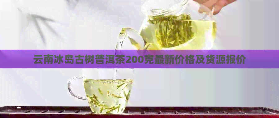 云南冰岛古树普洱茶200克最新价格及货源报价