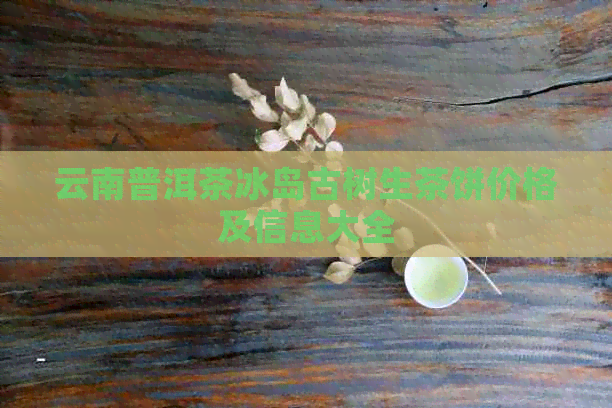 云南普洱茶冰岛古树生茶饼价格及信息大全