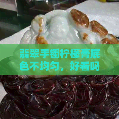 翡翠手镯柠檬膏底色不均匀，好看吗？出货效果如何？