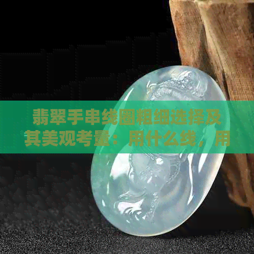 翡翠手串线圈粗细选择及其美观考量：用什么线，用什么绳子好？