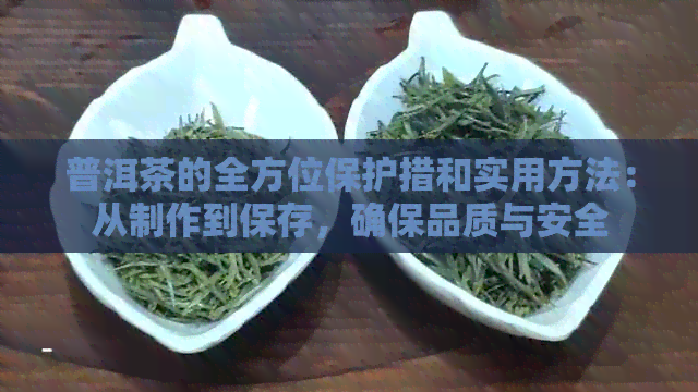 普洱茶的全方位保护措和实用方法：从制作到保存，确保品质与安全