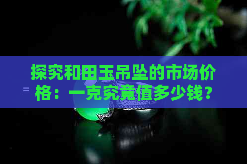 探究和田玉吊坠的市场价格：一克究竟值多少钱？