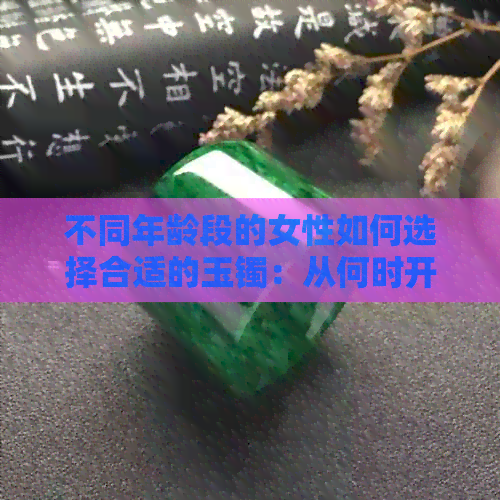 不同年龄段的女性如何选择合适的玉镯：从何时开始佩戴，何种翡翠更合适？