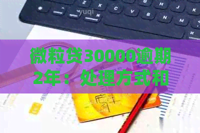 微粒贷30000逾期2年：处理方式和可能的后果