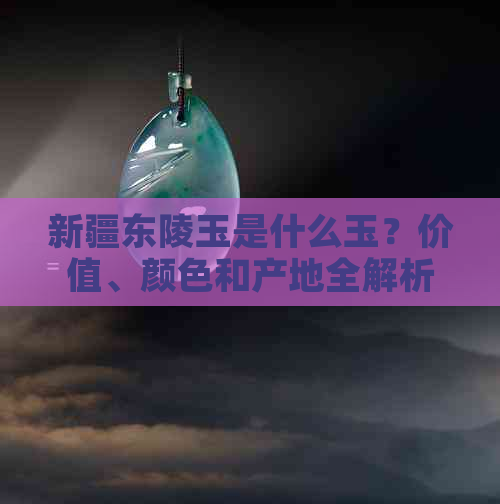 新疆东陵玉是什么玉？价值、颜色和产地全解析！