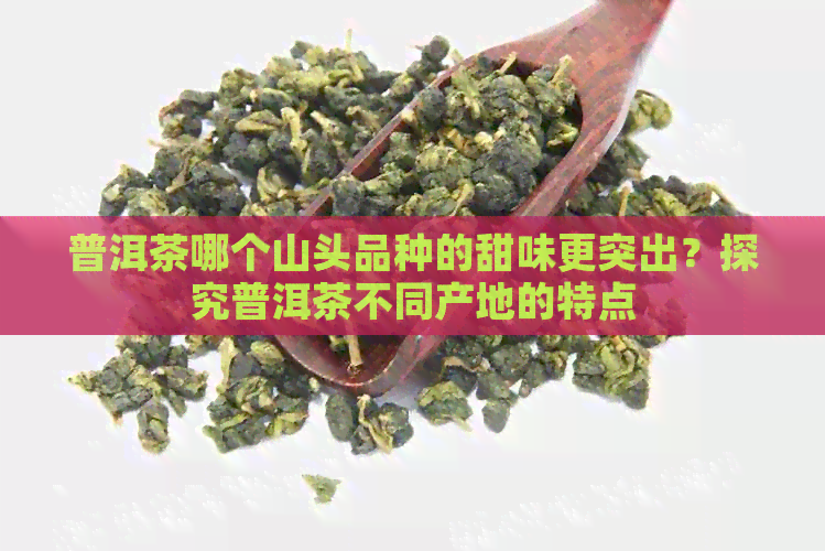 普洱茶哪个山头品种的甜味更突出？探究普洱茶不同产地的特点