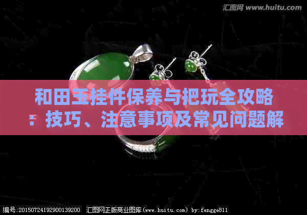 和田玉挂件保养与把玩全攻略：技巧、注意事项及常见问题解答