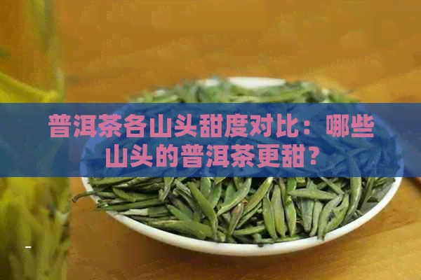 普洱茶各山头甜度对比：哪些山头的普洱茶更甜？