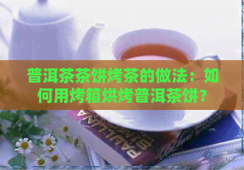 普洱茶茶饼烤茶的做法：如何用烤箱烘烤普洱茶饼？