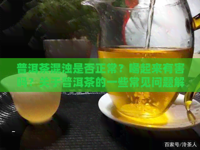 普洱茶混浊是否正常？喝起来有害吗？关于普洱茶的一些常见问题解答