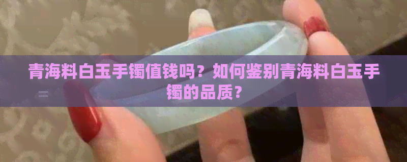 青海料白玉手镯值钱吗？如何鉴别青海料白玉手镯的品质？