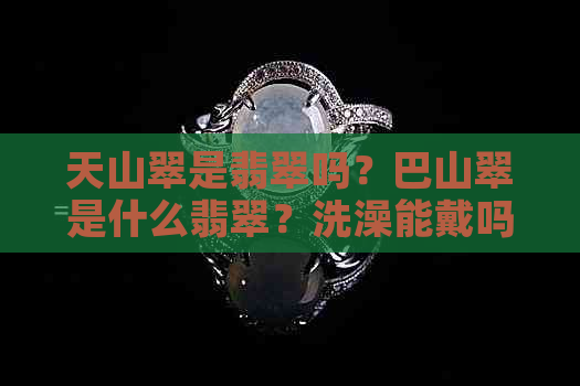 天山翠是翡翠吗？巴山翠是什么翡翠？洗澡能戴吗？