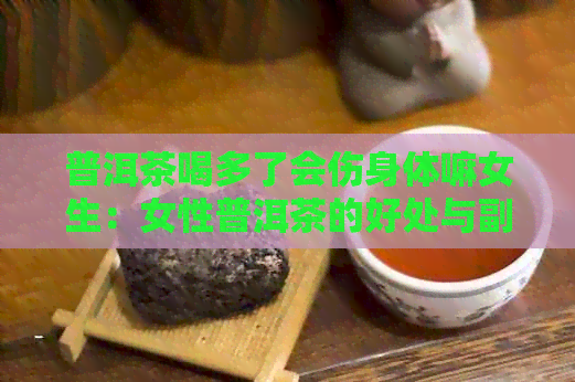 普洱茶喝多了会伤身体嘛女生：女性普洱茶的好处与副作用