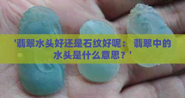 '翡翠水头好还是石纹好呢： 翡翠中的水头是什么意思？'