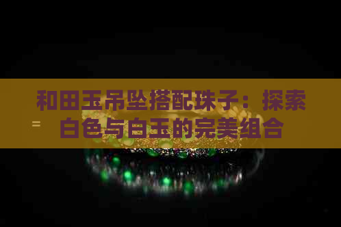 和田玉吊坠搭配珠子：探索白色与白玉的完美组合