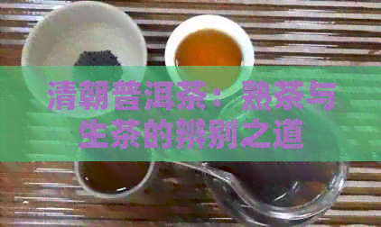 清朝普洱茶：熟茶与生茶的辨别之道