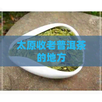 太原收老普洱茶的地方