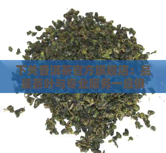 下关普洱茶官方旗舰店：品质茶叶与专业服务一应俱全，让您畅享普洱茶的魅力