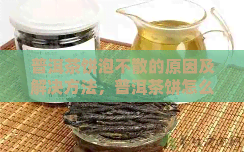 普洱茶饼泡不散的原因及解决方法，普洱茶饼怎么泡才能不出渣？