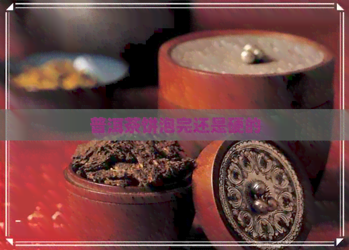 普洱茶饼泡完还是硬的