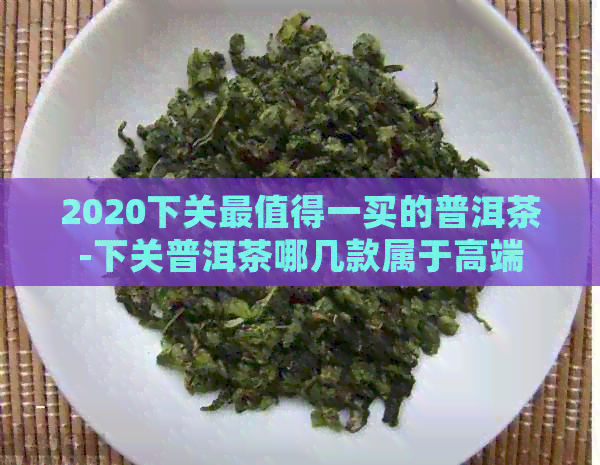 2020下关最值得一买的普洱茶-下关普洱茶哪几款属于高端