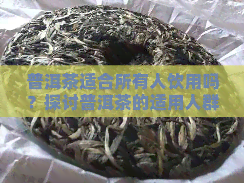 普洱茶适合所有人饮用吗？探讨普洱茶的适用人群及注意事项