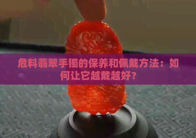 危料翡翠手镯的保养和佩戴方法：如何让它越戴越好？