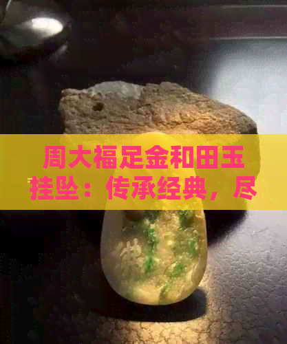 周大福足金和田玉挂坠：传承经典，尽显高贵品质