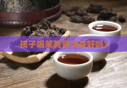 孩子喝茉莉普洱茶好吗？