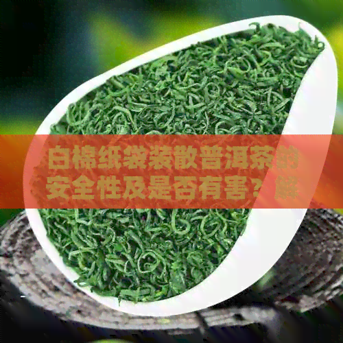 白棉纸袋装散普洱茶的安全性及是否有害？解答您的疑虑与疑问