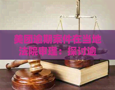 美团逾期案件在当地法院审理：探讨逾期问题与起诉程序