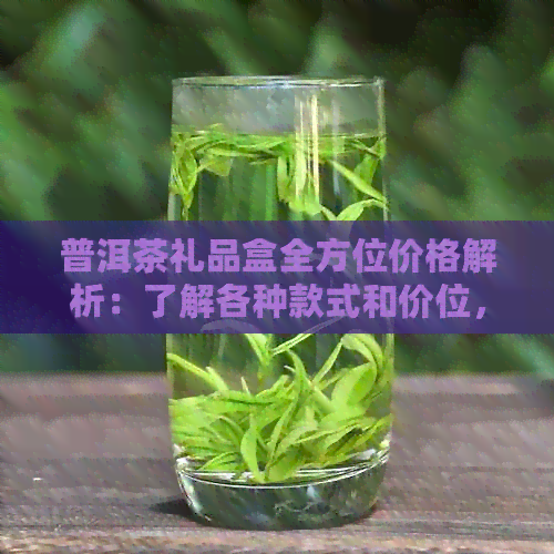 普洱茶礼品盒全方位价格解析：了解各种款式和价位，挑选最适合的礼品